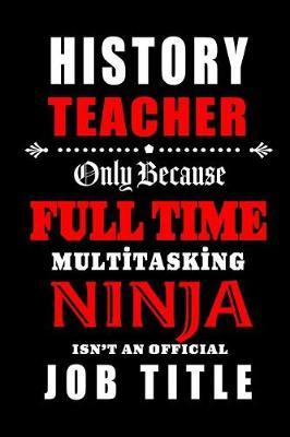 History Teacher Only Because Full Time Multitasking Ninja Isn't An Official Job Title: Teacher Appreciation Gift: Blank Lined Notebook, Journal, diary to write in. Perfect Graduation Year End Gift for teachers ( alternative to Thank You Card )