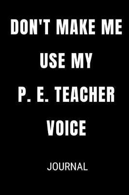 Don't Make Me Use My P.E. Teacher Voice Journal: Funny Blank Lined Gift Notebook Journal For Physical Education Teachers
