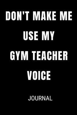Don't Make Me Use My Gym Teacher Voice Journal: Funny Blank Lined Gift Notebook Journal For Teachers