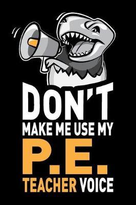 Don't Make Me Use My PE Teacher Voice: Funny PE Coach Teacher Appreciation Gag Gift - Joke Notebook Journal & Sketchbook Diary, Thank You Present