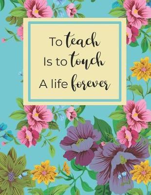 Weekly Lesson Planner 2019-2020: To Teach Is To Touch A Life Forever 2019-2020 Academic Lesson Planner For Daily, Weekly, Monthly, Yearly Classroom Planning.