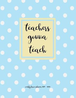 Weekly Lesson Planner 2019-2020: Teachers Gonna Teach 2019-2020 Academic Lesson Planner For Daily, Weekly, Monthly, Yearly Classroom Planning.