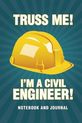 Truss Me I'm a Civil Engineer Notebook and Journal: Funny Gag Civil Engineer Note Book, Journal Diary, Log, Cool Engineer Gift for Men, Women 118 pages 6x9 Easy Carry Compact Size