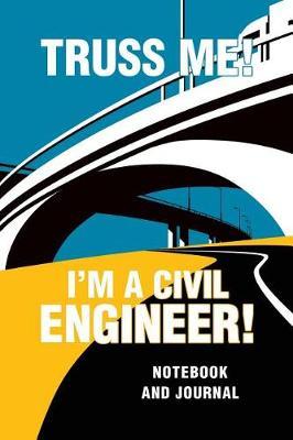 Truss Me I'm a Civil Engineer Notebook and Journal: Funny Gag Civil Engineer Note Book, Journal Diary, Log, Cool Engineer Gift for Men, Women 118 pages 6x9 Easy Carry Compact Size