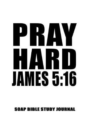 James 5: 16 Pray Hard: 8.5x11 SOAP Journal, 120 S.O.A.P Pages, Guided Bible Study Notebook, Scripture Studies Workbook, Christian Gifts