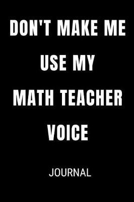 Don't Make Me Use My Math Teacher Voice Journal: Funny Blank Lined Gift Notebook Journal For Teachers