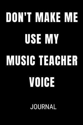 Don't Make Me Use My Music Teacher Voice Journal: Funny Blank Lined Gift Notebook Journal For Teachers