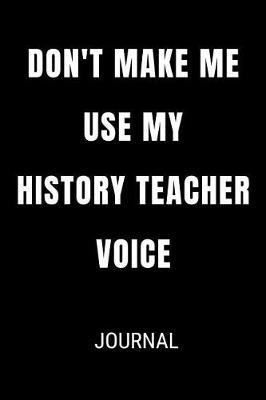 Don't Make Me Use My History Teacher Voice Journal: Funny Blank Lined Gift Notebook Journal For Teachers