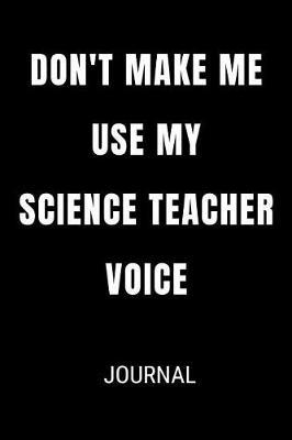 Don't Make Me Use My Science Teacher Voice Journal: Funny Blank Lined Gift Notebook Journal For Teachers