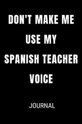 Don't Make Me Use My Spanish Teacher Voice Journal: Funny Blank Lined Gift Notebook Journal For Teachers