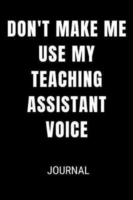 Don't Make Me Use My Teaching Assistant Voice Journal: Funny Blank Lined Gift Notebook Journal For Teachers