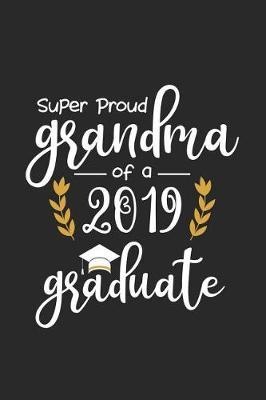 Super Proud Grandma Of A 2019 Graduate: Funny Proud Grandmother Graduation Journal, Grandparents Graduate Grandchild Notebook, Message Book From Grandma