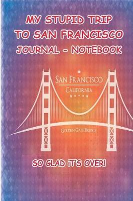 My Stupid Trip To San Francisco: Notebook, Story Telling and Venting Journal About the Good and Bad Times in San Francisco