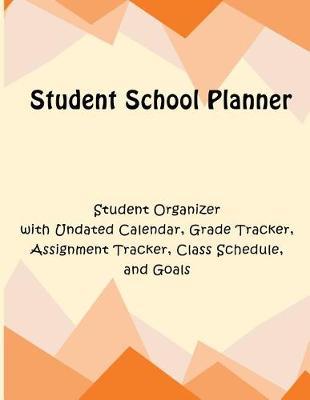 Student School Planner: Student Organizer with Undated Calendar, Grade Tracker, Assignment Tracker, Class Schedule, and Goals