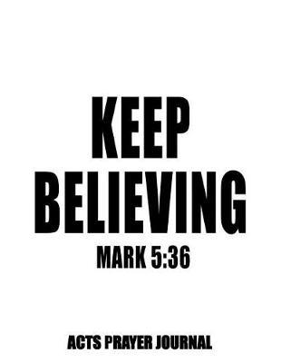 Mark 5: 36 Keep Believing: 8.5x11 ACTS Prayer Journal, 120 A.C.TS. Pages For Prayer Warrior, Guided Christian Notebooks For Praying
