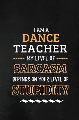 Dance Teacher - My Level of Sarcasm Depends on Your Level: Teacher Appreciation Gift: Blank Lined Notebook, Journal, diary to write in. Perfect Graduation Year End Gift for Dancers / Dance teachers ( Alternative to Thank You