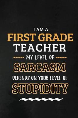 First Grade Teacher - My Level of Sarcasm Depends on Your Level: 1st Grade Teacher Appreciation Gift: Blank Lined Notebook, Journal, diary to write in. Perfect Graduation Year End Gift for teachers ( Alternative to Thank You