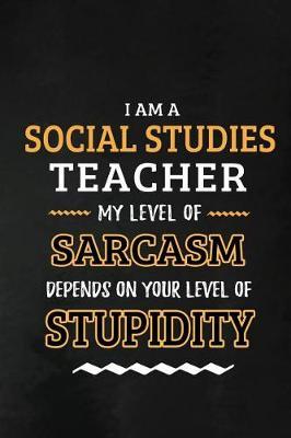 Social Studies Teacher - My Level of Sarcasm Depends on Your Level: Social Studies Teacher Appreciation Gift: Blank Lined Notebook, Journal, diary to write in. Perfect Graduation Year End Gift for SS teachers ( Alternative to Thank You