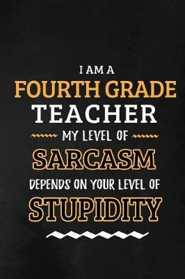 Fourth Grade Teacher - My Level of Sarcasm Depends on Your Level: 4th Grade Teacher Appreciation Gift: Blank Lined Notebook, Journal, diary to write in. Perfect Graduation Year End Inspirational Gift for teachers ( Alternative to Thank You