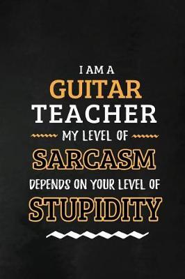 Guitar Teacher - My Level of Sarcasm Depends on Your Level: Teacher Appreciation Gift: Blank Lined Notebook, Journal, diary to write in. Perfect Graduation Year End Inspirational Gift for Guitarist teachers ( Alternative to Thank You Card )
