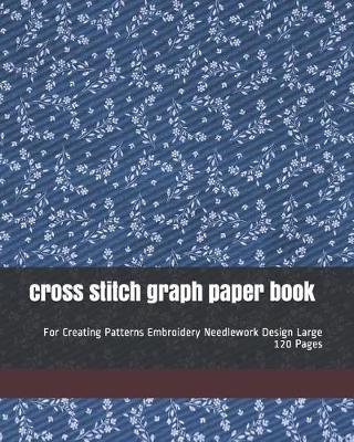 cross stitch graph paper book: For Creating Patterns Embroidery Needlework Design Large 120 Pages
