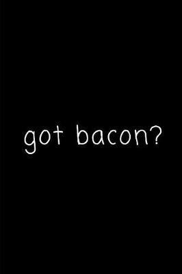 Got Bacon?: Funny Novelty Themed Gifts - Lined Notebook Journal - For Bacon Lovers, Enthusiasts