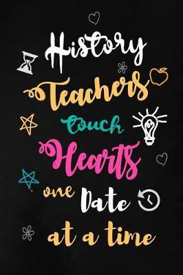 History Teachers Touch Hearts One Date at a Time: Teacher Appreciation Gift: Blank Lined Notebook, Journal, diary to write in. Perfect Graduation Year End Inspirational Gift for teachers ( Alternative to Thank You Card )