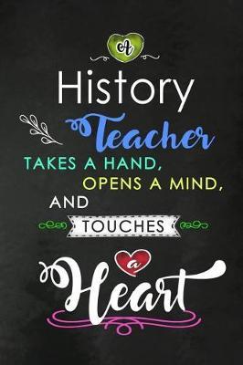 A History Teacher takes a Hand and touches a Heart: Teacher Appreciation Gift: Blank Lined Notebook, Journal, diary to write in. Perfect Graduation Year End Inspirational Gift for teachers ( Alternative to Thank You Card )
