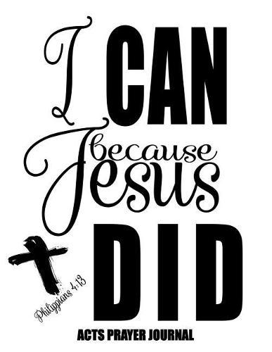 Philippians 4: 13 I Can Because Jesus Did: 120 A.C.TS. Pages, 8.5x11 Prayer Notebook For Women, Ladies Religious Gifts, Prayer Warrior's Guided Notebooks For Praying