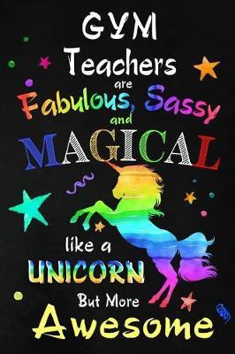 Gym Teachers are Fabulous, Sassy and Magical: Teacher Appreciation Gift: Blank Lined Notebook, Journal, diary to write in. Perfect Graduation Year End Inspirational Gift for teachers ( Alternative to Thank You Card )