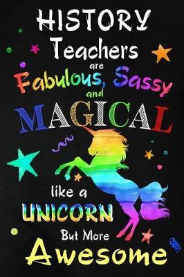 History Teachers are Fabulous, Sassy and Magical: Teacher Appreciation Gift: Blank Lined Notebook, Journal, diary to write in. Perfect Graduation Year End Inspirational Gift for teachers ( Alternative to Thank You Card )