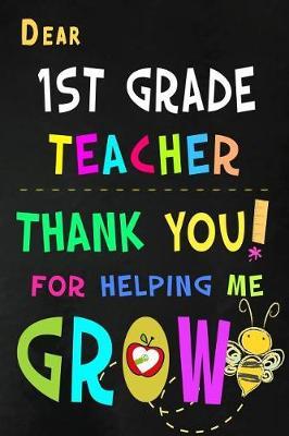 Dear 1st Grade Teacher Thank You For Helping Me Grow: First Grade Teacher Appreciation Gift: Blank Lined Notebook, Journal, diary to write in. Perfect Graduation Year End Inspirational Gift for teachers ( Alternative to Thank You Card )
