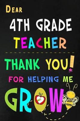 Dear 4th Grade Teacher Thank You For Helping Me Grow: Fourth Grade Teacher Appreciation Gift: Blank Lined Notebook, Journal, diary to write in. Perfect Graduation Year End Inspirational Gift for teachers ( Alternative to Thank You Card )
