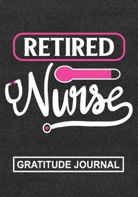 Retired Nurse - Journal: Retirement Gift For Nurse/Nurse Appreciation/Perfect Leaving Gift/Mom Retirement/Dad Retirement/Grandma And Grandpa Retirement/Blank Lined Gratitude Journal Notebooks