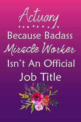 Actuary Because Bad Ass Miracle Worker Isn't An Official Job Title: Journal Lined Notebook to Write In Appreciation Thank You Novelty Gift