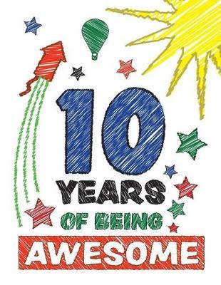 10 Years Of Being Awesome: Sketchbook With Blank Pages To Draw And Write In For Boys And Girls Celebrating Their Tenth Birthday - Perfect Gift For Your Ten Year Old Child