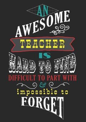 An Awesome Teacher Is Hard To Find Difficult To Part With & Impossible To Forget: Journal Planner Teacher Gift: Great for Teacher Appreciation Day - Thank You - Retirement - Year End Gift - Inspirational Notebooks for Teachers. (Volume 1)