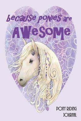 Because Ponies are Awesome Pony Riding Journal: A Must for Any Pony Rider: Record your lesson, devise a practice plan, horse care plan, set riding goals and lots more