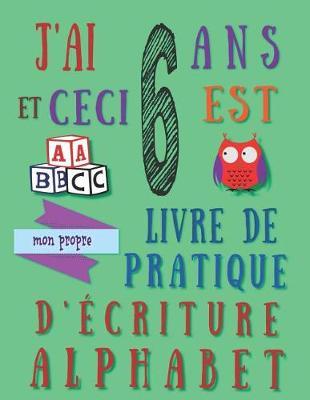 J'ai 6 ans et ceci est mon propre livre de pratique d'ecriture alphabet: Le cahier d'exercices d'ecriture alphabetique pour les six ans