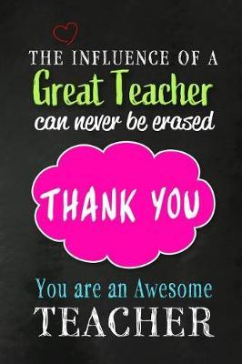 The Influence of a Great Teacher can Never be Erased: Teacher Appreciation Gift: Funny Blank Lined Notebook, Journal, Diary. Perfect Graduation Year End Inspirational Gift for teachers & Best Alternative to Thank You Card
