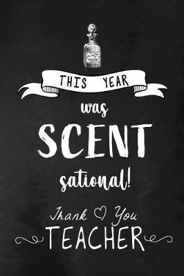 This Year was Scent Sational. Thank You Teacher: Teacher Appreciation Gift: Funny Blank Lined Notebook, Journal, Diary. Perfect Graduation Year End Inspirational Gift for teachers & Best Alternative to Thank You Card