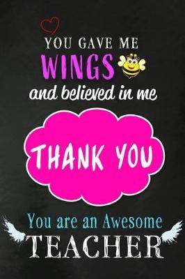 You Gave Me Wings And Believed in Me. Thank You. You are an Awesome Teacher: Teacher Appreciation Gift: Funny Blank Lined Notebook, Journal, Diary. Perfect Graduation Year End Inspirational Gift for teachers & Best Alternative to Thank You Card