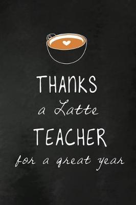 Thanks a Latte Teacher for a Great Year: Teacher Appreciation Gift: Funny Blank Lined Notebook, Journal, Diary. Perfect Graduation Year End Inspirational Gift for teachers & Best Alternative to Thank You Card