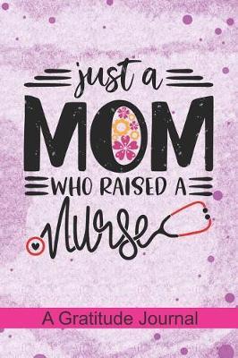 Just a Mom who Raised a Nurse - A Gratitude Journal: Beautiful Gratitude Journal for Mommy who raised a Nurse, Mama's favorite nurse and Nurse Mothers day Gift