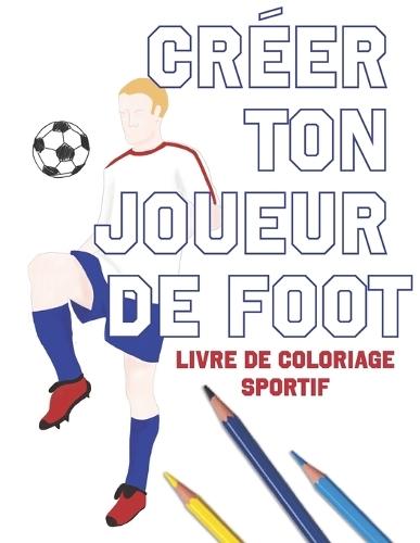 Créer Ton Joueur de Foot: Livre de Coloriage Sportif
