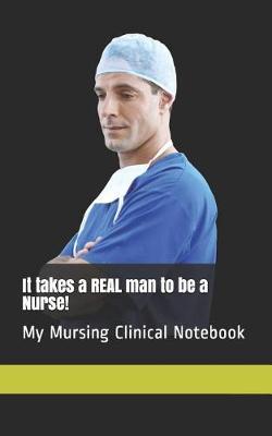It takes a REAL man to be a Nurse!: My Mursing Clinical Notebook