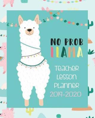 No Prob Llama, Teacher Lesson Planner 2019-2020: Teacher Planner Book - Llama Teacher Planner 2019- 2020 - 2019- 2020 Llama Teacher Academic Planner - 8  x 10  Teacher Organizer and Notebook