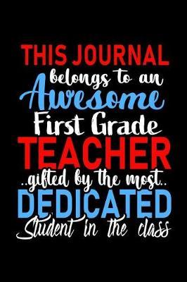 This Journal belongs to an Awesome First Grade Teacher: 1st Grade Teacher Appreciation Gift: Funny Blank Lined Notebook, Journal, Diary. Perfect Graduation Year End Inspirational Gifts for teachers & Best Alternative to Thank You Card