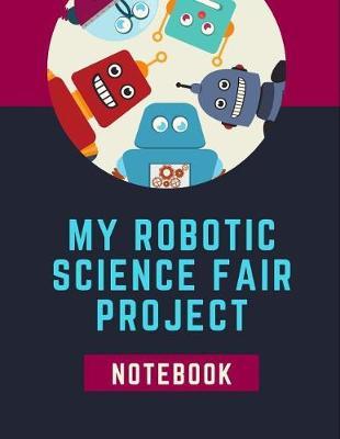 My Robotic Science Fair Notebook: Technologies Back To School Chemistry Laboratory STEM Notebook for Science Students Project Proposals, Research, Application Observation and Organizational Tools.