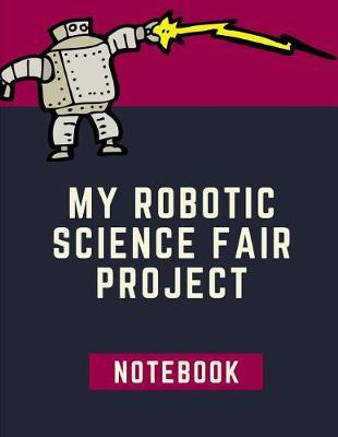 My Robotic Science Fair Notebook: Back To School Chemistry Laboratory STEM Notebook for Science Students Project Proposals, Research, Application Observation and Organizational Tools.